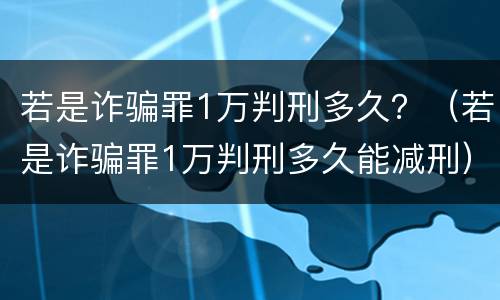 若是诈骗罪1万判刑多久？（若是诈骗罪1万判刑多久能减刑）