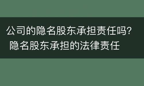 公司的隐名股东承担责任吗？ 隐名股东承担的法律责任
