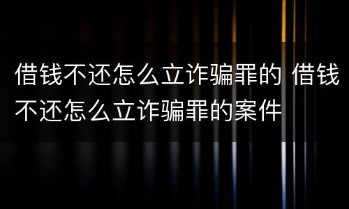 借钱不还怎么立诈骗罪的 借钱不还怎么立诈骗罪的案件