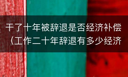 干了十年被辞退是否经济补偿（工作二十年辞退有多少经济补偿）