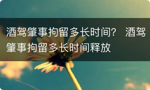 酒驾肇事拘留多长时间？ 酒驾肇事拘留多长时间释放