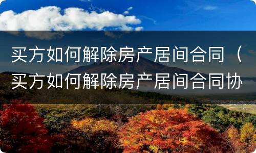 买方如何解除房产居间合同（买方如何解除房产居间合同协议）