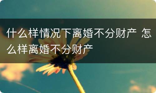 什么样情况下离婚不分财产 怎么样离婚不分财产