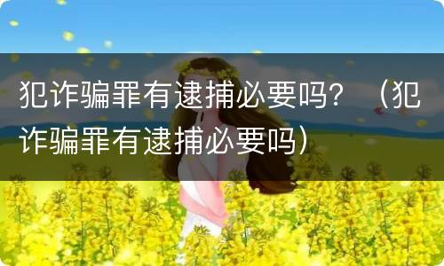 犯诈骗罪有逮捕必要吗？（犯诈骗罪有逮捕必要吗）