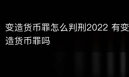 变造货币罪怎么判刑2022 有变造货币罪吗