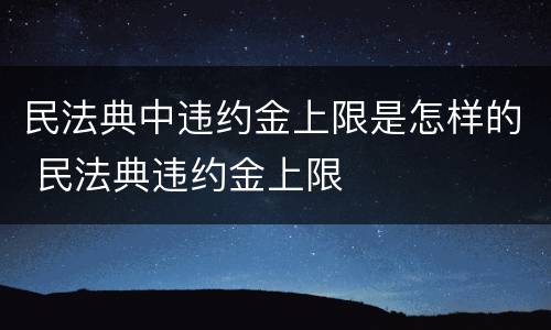 民法典中违约金上限是怎样的 民法典违约金上限