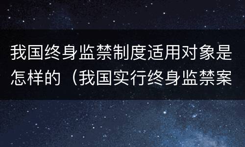 我国终身监禁制度适用对象是怎样的（我国实行终身监禁案例）