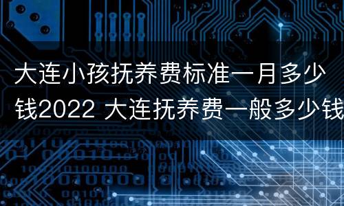 大连小孩抚养费标准一月多少钱2022 大连抚养费一般多少钱