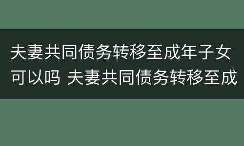 夫妻共同债务转移至成年子女可以吗 夫妻共同债务转移至成年子女可以吗怎么办