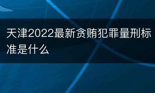 天津2022最新贪贿犯罪量刑标准是什么