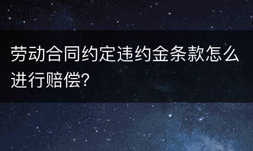 劳动合同约定违约金条款怎么进行赔偿？
