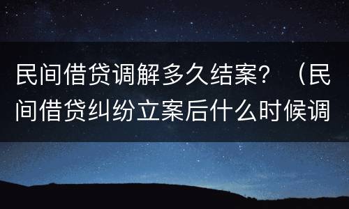 民间借贷调解多久结案？（民间借贷纠纷立案后什么时候调解）