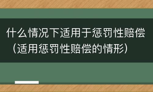 什么情况下适用于惩罚性赔偿（适用惩罚性赔偿的情形）