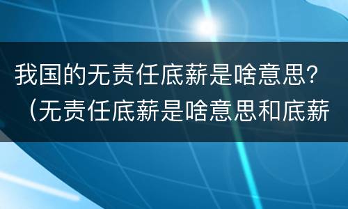 我国的无责任底薪是啥意思？（无责任底薪是啥意思和底薪什么区别）
