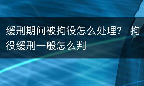 缓刑期间被拘役怎么处理？ 拘役缓刑一般怎么判
