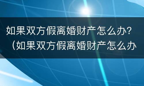 如果双方假离婚财产怎么办？（如果双方假离婚财产怎么办理）