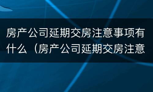 房产公司延期交房注意事项有什么（房产公司延期交房注意事项有什么要求）