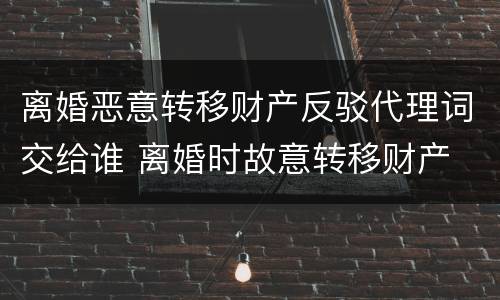 离婚恶意转移财产反驳代理词交给谁 离婚时故意转移财产