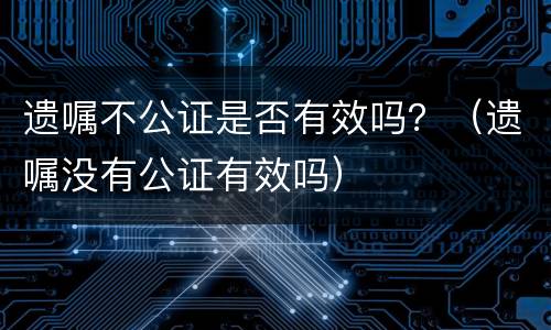 遗嘱不公证是否有效吗？（遗嘱没有公证有效吗）