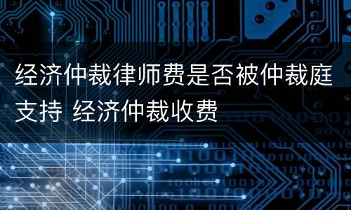 经济仲裁律师费是否被仲裁庭支持 经济仲裁收费