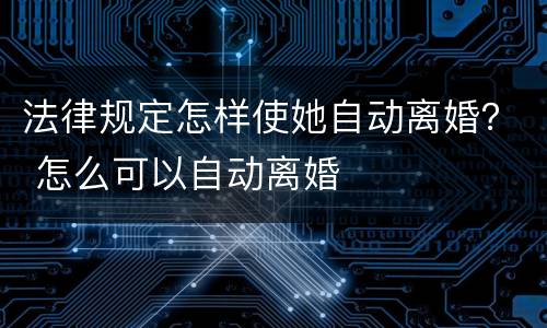法律规定怎样使她自动离婚？ 怎么可以自动离婚