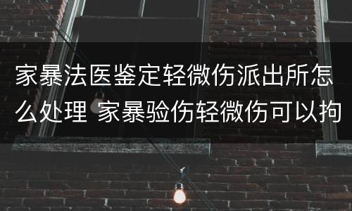 家暴法医鉴定轻微伤派出所怎么处理 家暴验伤轻微伤可以拘留几天