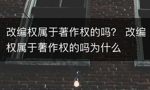 改编权属于著作权的吗？ 改编权属于著作权的吗为什么