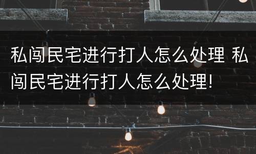 私闯民宅进行打人怎么处理 私闯民宅进行打人怎么处理!