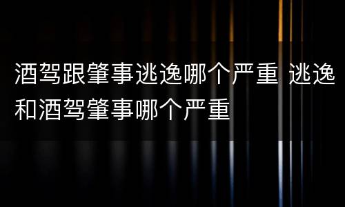 酒驾跟肇事逃逸哪个严重 逃逸和酒驾肇事哪个严重