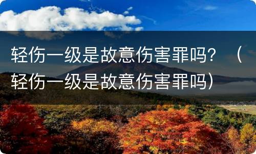 轻伤一级是故意伤害罪吗？（轻伤一级是故意伤害罪吗）