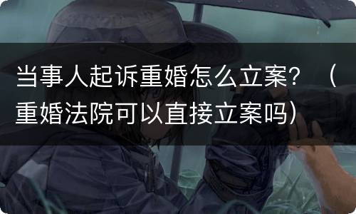 当事人起诉重婚怎么立案？（重婚法院可以直接立案吗）