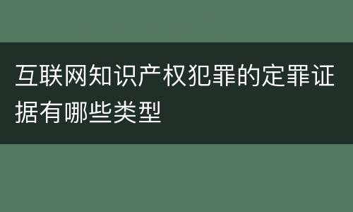 互联网知识产权犯罪的定罪证据有哪些类型