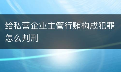 给私营企业主管行贿构成犯罪怎么判刑
