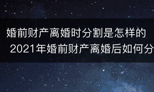 婚前财产离婚时分割是怎样的 2021年婚前财产离婚后如何分配