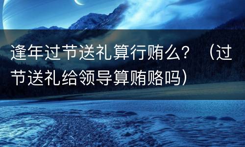 逢年过节送礼算行贿么？（过节送礼给领导算贿赂吗）
