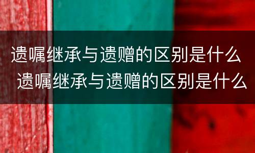 遗嘱继承与遗赠的区别是什么 遗嘱继承与遗赠的区别是什么意思