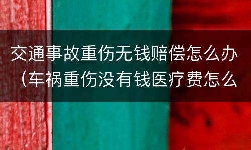 交通事故重伤无钱赔偿怎么办（车祸重伤没有钱医疗费怎么办）