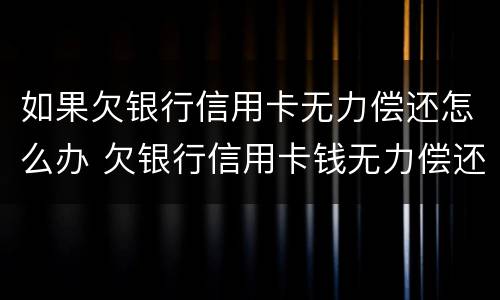 如果欠银行信用卡无力偿还怎么办 欠银行信用卡钱无力偿还会怎么样