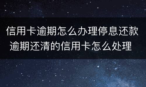 信用卡逾期怎么办理停息还款 逾期还清的信用卡怎么处理