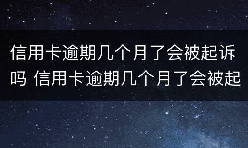 信用卡逾期几个月了会被起诉吗 信用卡逾期几个月了会被起诉吗