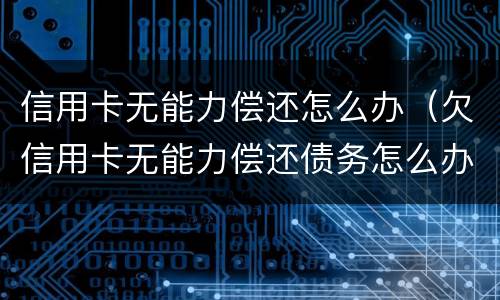 信用卡无能力偿还怎么办（欠信用卡无能力偿还债务怎么办）