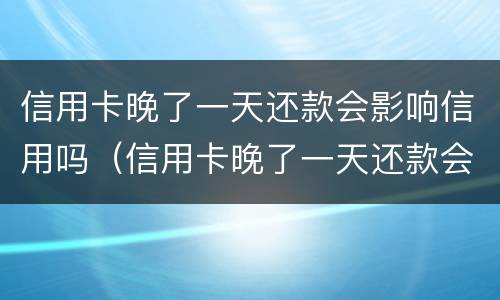 信用卡晚了一天还款会影响信用吗（信用卡晚了一天还款会影响信用吗知乎）