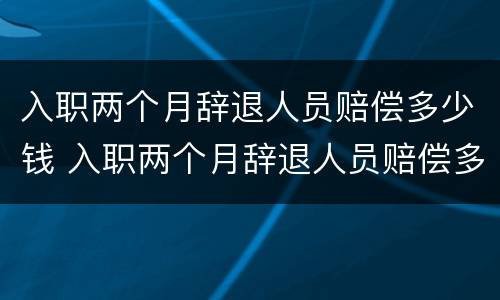 入职两个月辞退人员赔偿多少钱 入职两个月辞退人员赔偿多少钱啊
