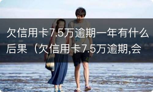 欠信用卡7.5万逾期一年有什么后果（欠信用卡7.5万逾期,会不会坐牢）