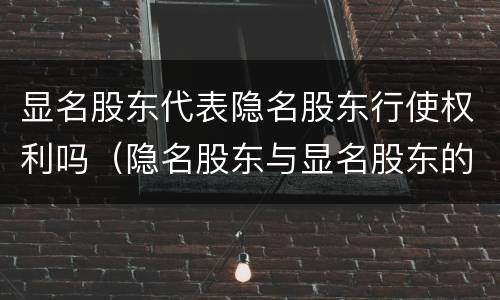 显名股东代表隐名股东行使权利吗（隐名股东与显名股东的关系）