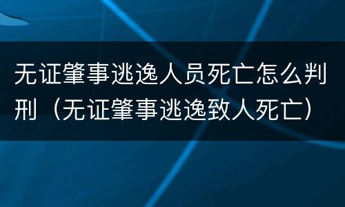 无证肇事逃逸人员死亡怎么判刑（无证肇事逃逸致人死亡）