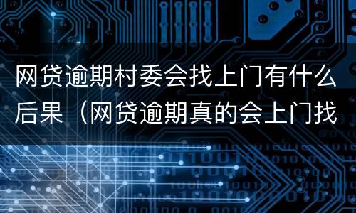 网贷逾期村委会找上门有什么后果（网贷逾期真的会上门找村委吗?）