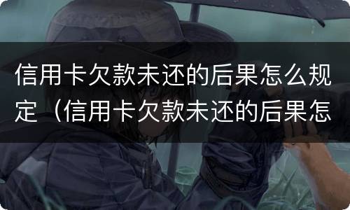 信用卡欠款未还的后果怎么规定（信用卡欠款未还的后果怎么规定起诉）