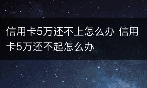信用卡5万还不上怎么办 信用卡5万还不起怎么办
