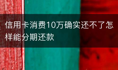 信用卡消费10万确实还不了怎样能分期还款
